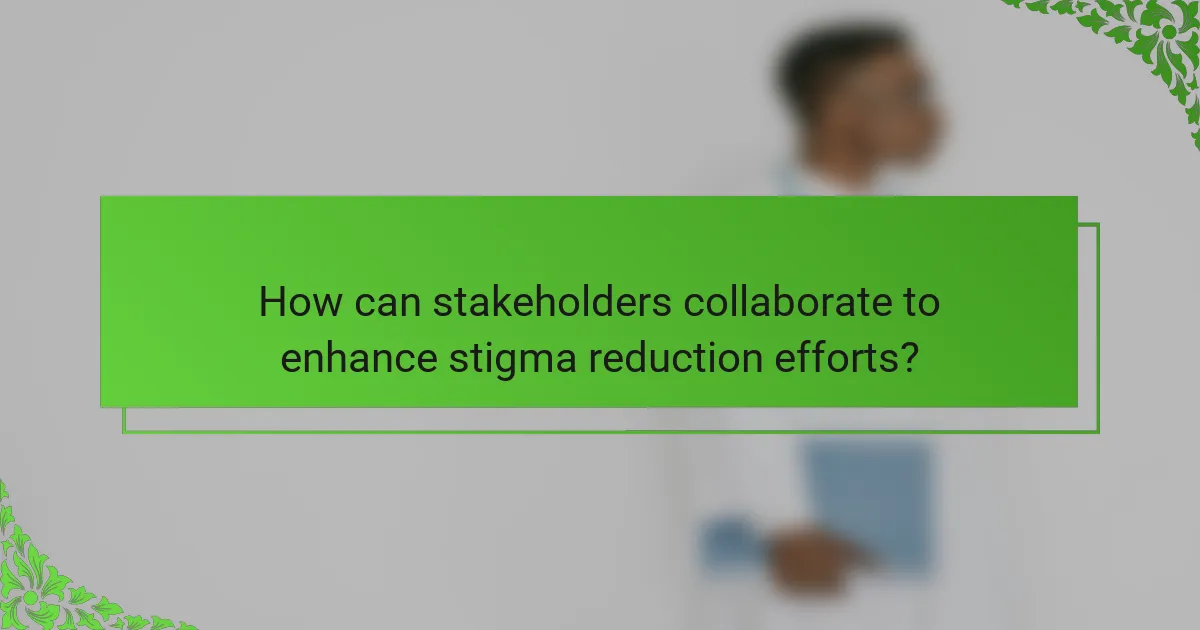 How can stakeholders collaborate to enhance stigma reduction efforts?